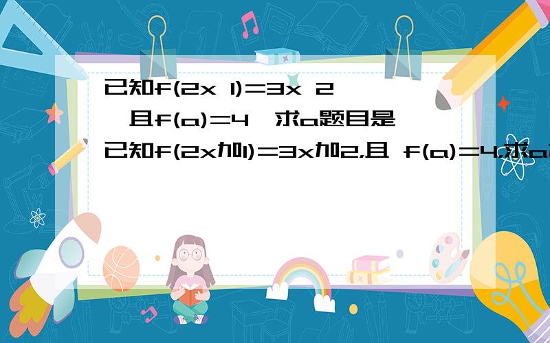 已知f(2x 1)=3x 2,且f(a)=4,求a题目是已知f(2x加1)=3x加2，且 f(a)=4，求a加号出不来了