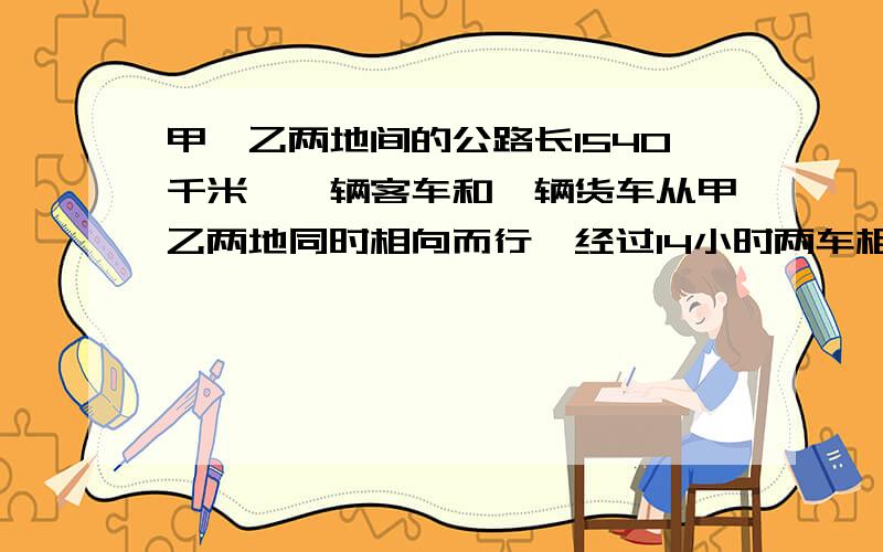 甲、乙两地间的公路长1540千米,一辆客车和一辆货车从甲乙两地同时相向而行,经过14小时两车相遇,客车速度是货车速度的1.2倍,客车和货车每小时各行多少千米?用方程解.