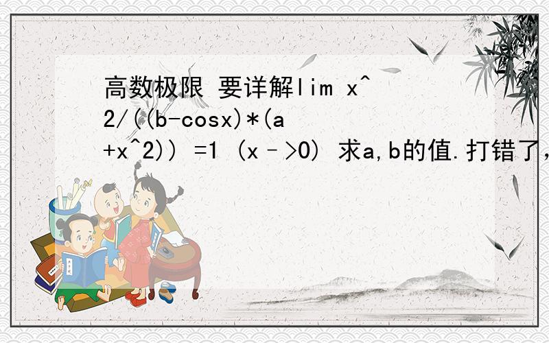 高数极限 要详解lim x^2/((b-cosx)*(a+x^2)) =1 (x–>0) 求a,b的值.打错了，是(b-cosx)*√(a+x^2)