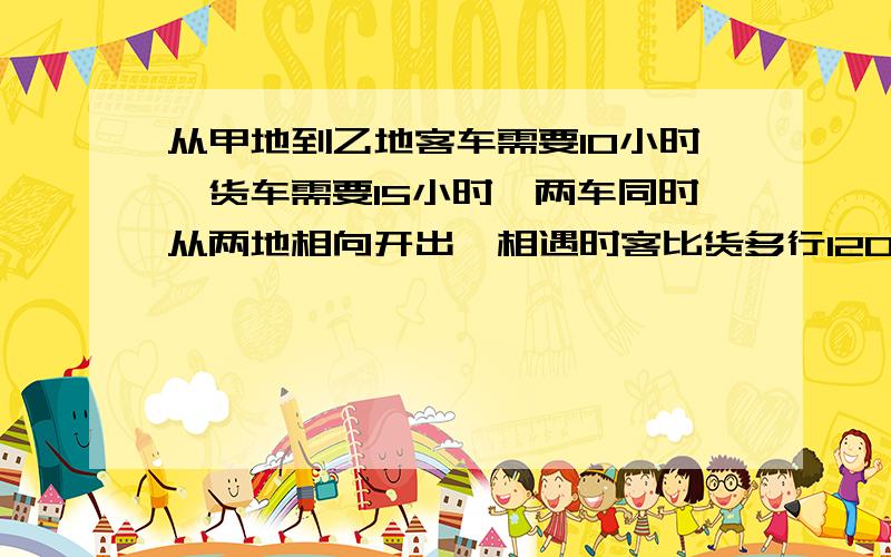 从甲地到乙地客车需要10小时,货车需要15小时,两车同时从两地相向开出,相遇时客比货多行120千米,甲乙两地相距多少千米?