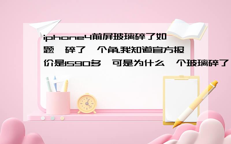 iphone4前屏玻璃碎了如题,碎了一个角.我知道官方报价是1590多,可是为什么一个玻璃碎了,除了后盖和电池其他都要换呢,其他都没坏啊,郁闷.