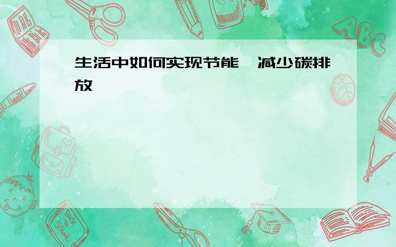 生活中如何实现节能,减少碳排放