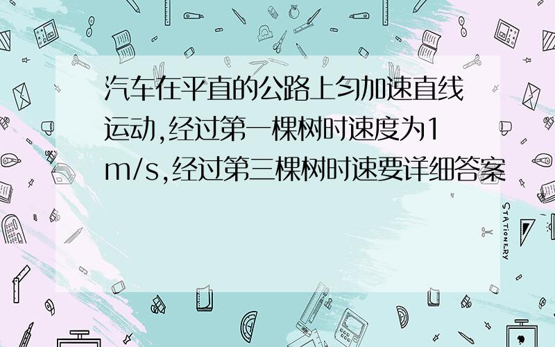 汽车在平直的公路上匀加速直线运动,经过第一棵树时速度为1m/s,经过第三棵树时速要详细答案