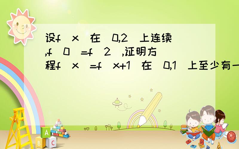 设f(x)在[0,2]上连续,f（0）=f（2）,证明方程f（x）=f（x+1）在[0,1]上至少有一个实根