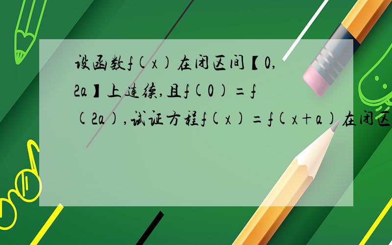 设函数f(x)在闭区间【0,2a】上连续,且f(0)=f(2a),试证方程f(x)=f(x+a)在闭区间【0,a】上至少有一个实根