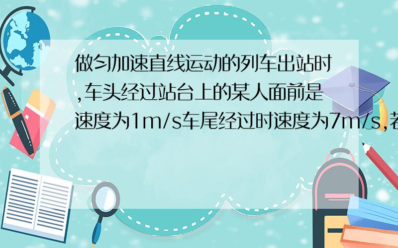 做匀加速直线运动的列车出站时,车头经过站台上的某人面前是速度为1m/s车尾经过时速度为7m/s,若此人站着一直未动,则车身中点经过此人面前是的速度是多少