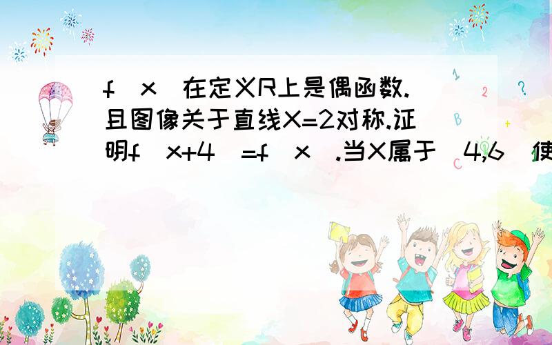 f(x)在定义R上是偶函数.且图像关于直线X=2对称.证明f(x+4)=f(x).当X属于（4,6）使 f(x)等于多少?