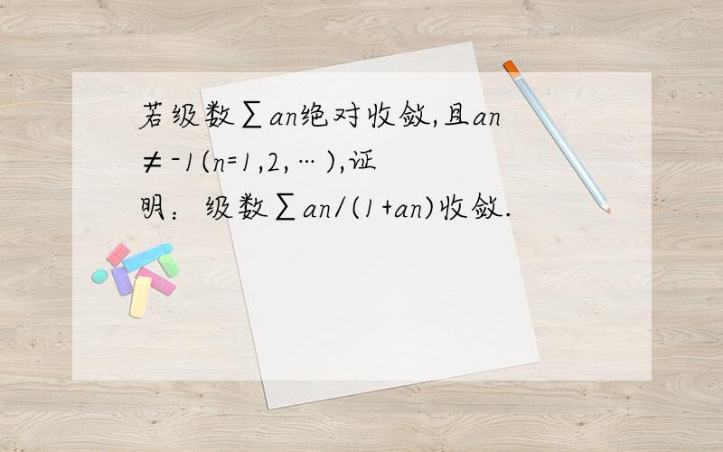 若级数∑an绝对收敛,且an≠-1(n=1,2,…),证明：级数∑an/(1+an)收敛.