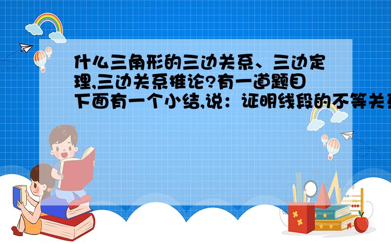 什么三角形的三边关系、三边定理,三边关系推论?有一道题目下面有一个小结,说：证明线段的不等关系一般采用的是三角形的三边关系,若是和的大小关系则采用三边关系定理,若是差的关系