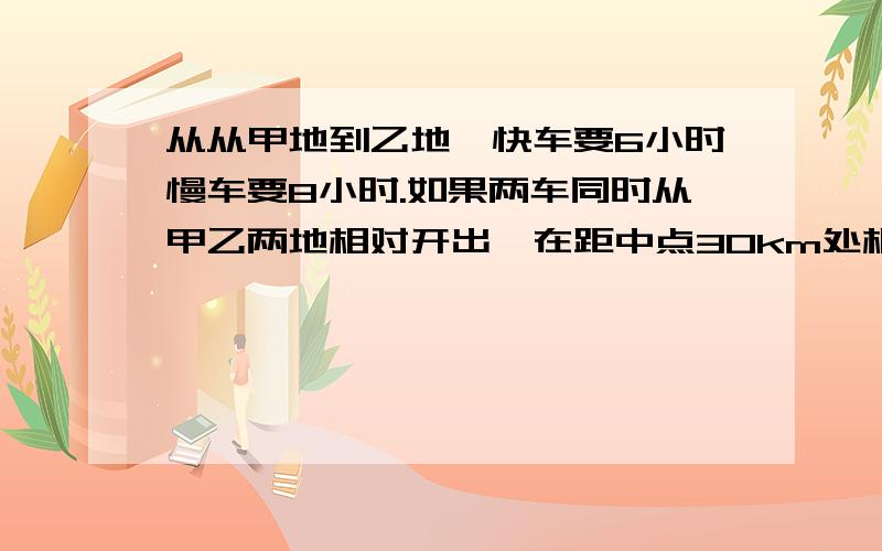 从从甲地到乙地,快车要6小时慢车要8小时.如果两车同时从甲乙两地相对开出,在距中点30km处相遇.甲乙两地相聚多少千米?