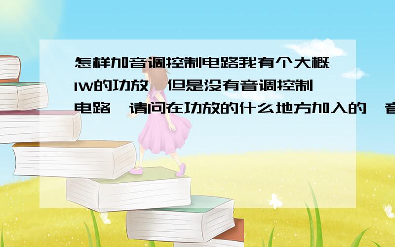 怎样加音调控制电路我有个大概1W的功放,但是没有音调控制电路,请问在功放的什么地方加入的、音调控制电路呀,我用LF356运放做的音调控制电路