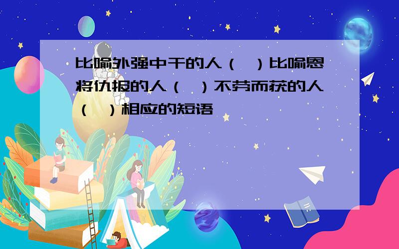 比喻外强中干的人（ ）比喻恩将仇报的人（ ）不劳而获的人（ ）相应的短语