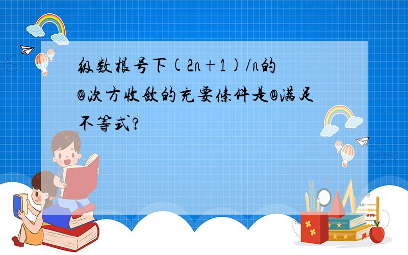 级数根号下(2n+1)/n的@次方收敛的充要条件是@满足不等式?