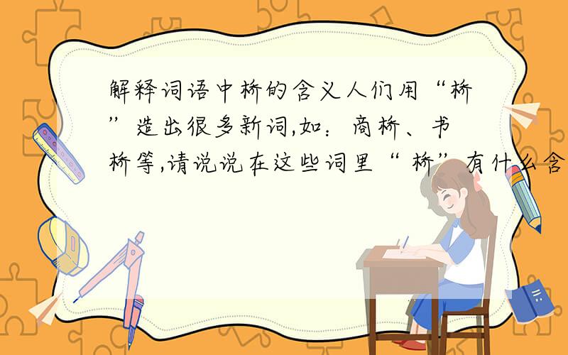 解释词语中桥的含义人们用“桥”造出很多新词,如：商桥、书桥等,请说说在这些词里“ 桥”有什么含义.救救我是初二语文（人教版）121页的活动