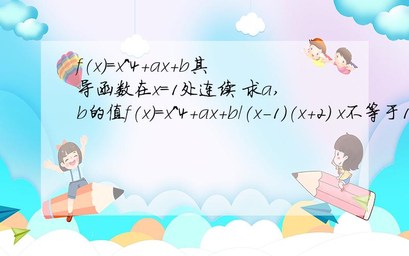 f(x)=x^4+ax+b其导函数在x=1处连续 求a,b的值f(x)=x^4+ax+b/(x-1)(x+2) x不等于1 x不等于2 f(x)=2,x=1其导函数在x=1处连续 求a,b的值