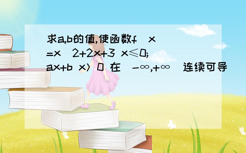 求a,b的值,使函数f(x)=x^2+2x+3 x≤0;ax+b x＞0 在（-∞,+∞）连续可导