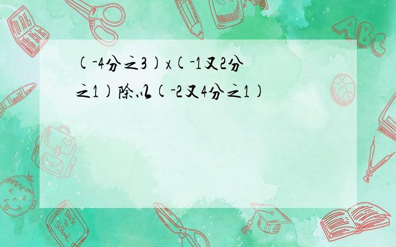 (-4分之3)x(-1又2分之1)除以(-2又4分之1)