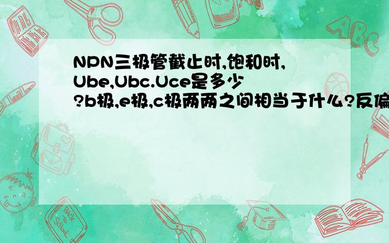 NPN三极管截止时,饱和时,Ube,Ubc.Uce是多少?b极,e极,c极两两之间相当于什么?反偏时相当于什么?饱和时,截止时,b,e两极间相当于什么?电压为多少?b极,e极,c极两两之间相当于什么?反偏时发射结,集