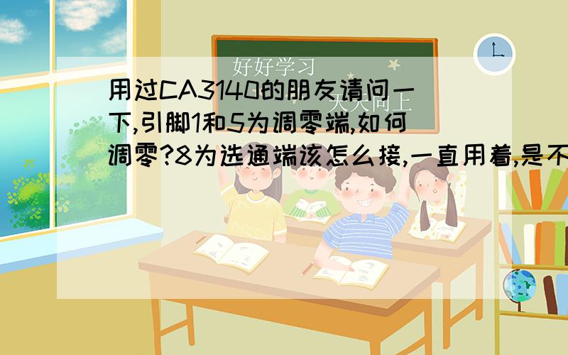 用过CA3140的朋友请问一下,引脚1和5为调零端,如何调零?8为选通端该怎么接,一直用着,是不是不用接?