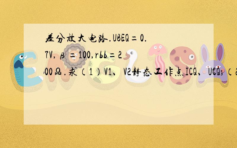 差分放大电路.UBEQ=0.7V,β=100,rbb=200Ω.求（1）V1、V2静态工作点ICQ、UCQ；（2）差模电压放大倍数Aud；（3）差模输入电阻Rid和输出电阻RO；答的详细追高分.