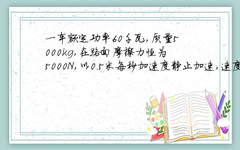 一车额定功率60千瓦,质量5000kg,在路面摩擦力恒为5000N,以0.5米每秒加速度静止加速,速度不变时位移?