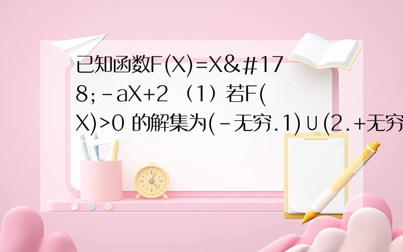 已知函数F(X)=X²-aX+2 （1）若F(X)>0 的解集为(-无穷.1)∪(2.+无穷) 求a的值（2）当X＞0 求F(X)/X的最小值（3）若F(X)＞1恒成立 求实数a的取值范围