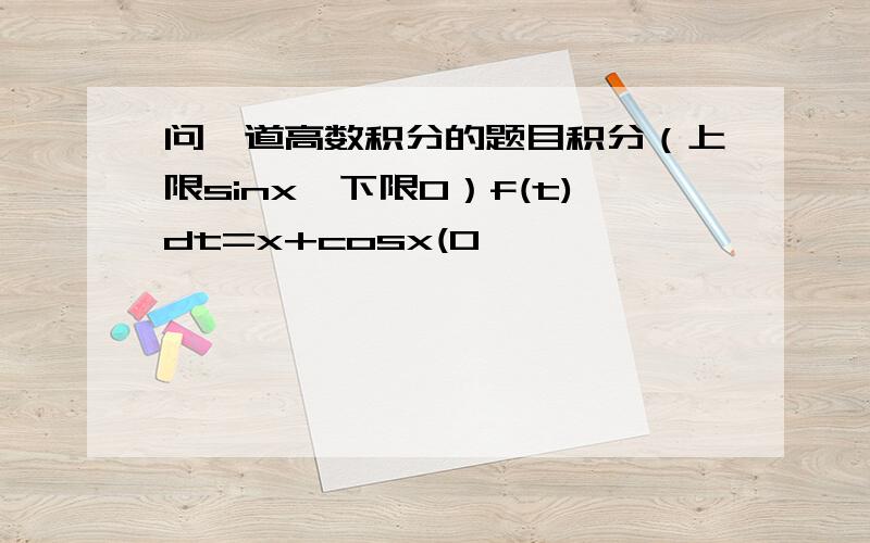 问一道高数积分的题目积分（上限sinx,下限0）f(t)dt=x+cosx(0