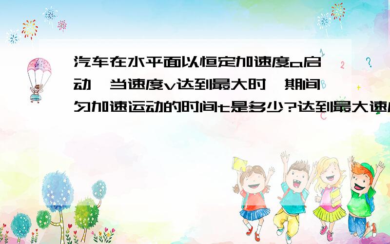 汽车在水平面以恒定加速度a启动,当速度v达到最大时,期间匀加速运动的时间t是多少?达到最大速度v不是应该是当F=f时的速度v么?为什么是F牵-f=ma——a=（F牵-f）/m ①v=at——t=v/a②,①代入②求