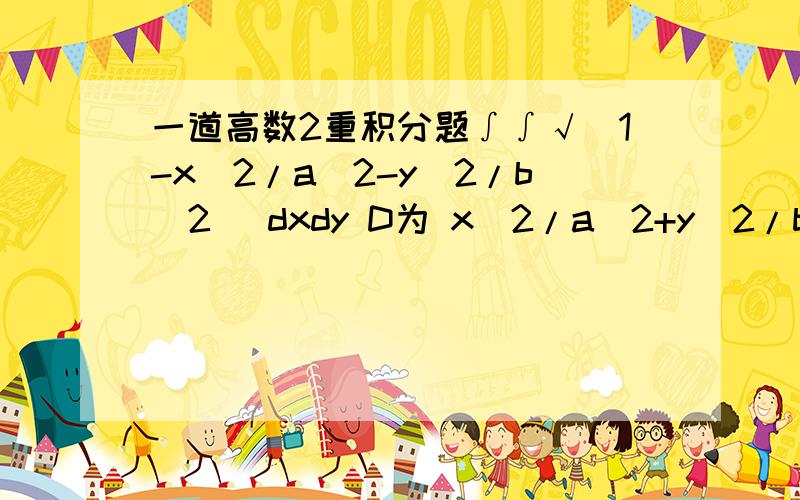 一道高数2重积分题∫∫√（1-x^2/a^2-y^2/b^2） dxdy D为 x^2/a^2+y^2/b^2=1 所围的闭区域 答案的第一步是说：做广义极坐标变换 x＝aρcosθ y＝bρcosθ 我看不懂的就是这一步 为什么是这样的变换?如果