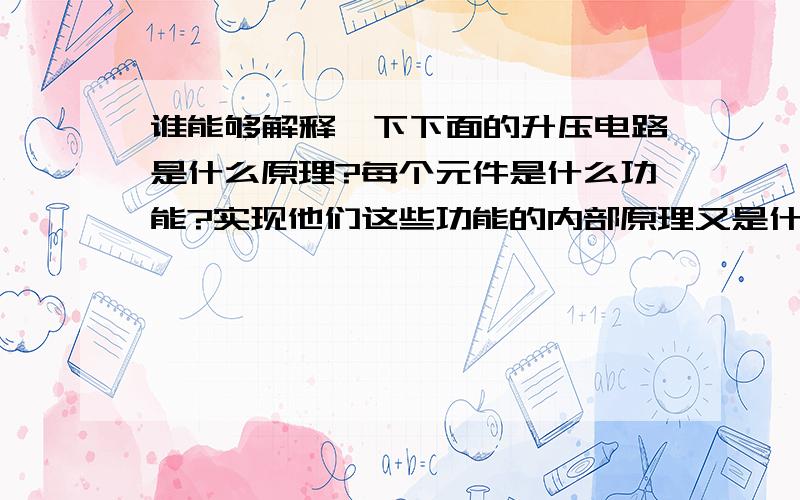 谁能够解释一下下面的升压电路是什么原理?每个元件是什么功能?实现他们这些功能的内部原理又是什么?…1.谁能够解释一下下面的升压电路是什么原理?2.每个元件是什么功能?3.实现他们这