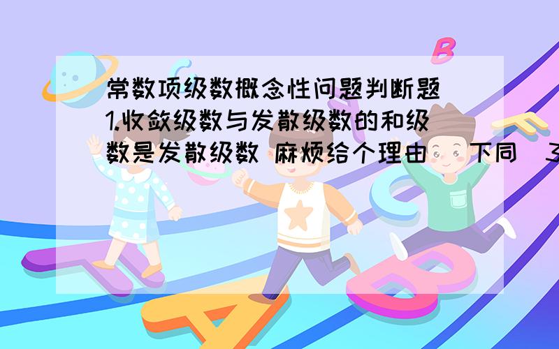 常数项级数概念性问题判断题 1.收敛级数与发散级数的和级数是发散级数 麻烦给个理由 （下同）3.若任意项级数∑（∞ n=1） An 发散,则级数∑（∞ n=1） ∣An∣ 也发散