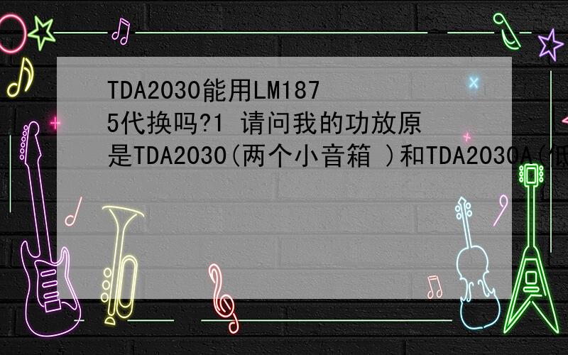 TDA2030能用LM1875代换吗?1 请问我的功放原是TDA2030(两个小音箱 )和TDA2030A(低音炮)是不是都能换上LM1875?原电路不更换原器件?2 滤波电容换上10000uF 50V(普通电容)行吗?(听人说并上一个小容量的电容