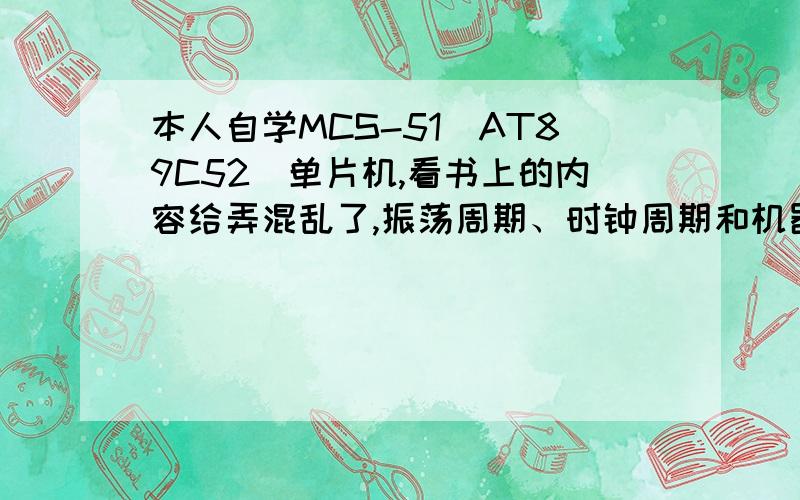 本人自学MCS-51（AT89C52)单片机,看书上的内容给弄混乱了,振荡周期、时钟周期和机器周期的的关系振荡周期、时钟周期和机器周期数量的关系,怎么样理解会比较通俗易懂啊...胡亚琦编的《单