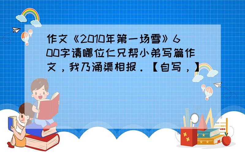 作文《2010年第一场雪》600字请哪位仁兄帮小弟写篇作文，我乃涌渠相报。【自写，】