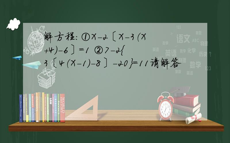 解方程：①X-2〔X-3（X+4）-6〕=1 ②7-2｛3〔4（X-1）-8〕-20｝=11请解答