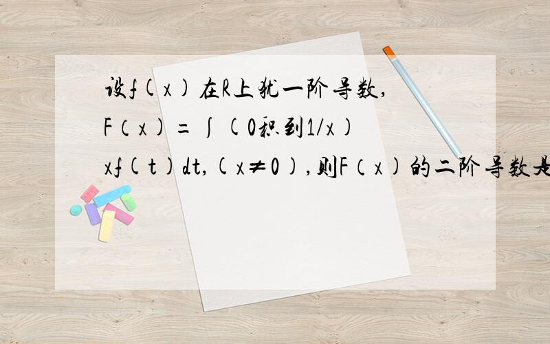 设f(x)在R上犹一阶导数,F（x)=∫(0积到1/x)xf(t)dt,(x≠0),则F（x)的二阶导数是?,麻烦帮帮忙,