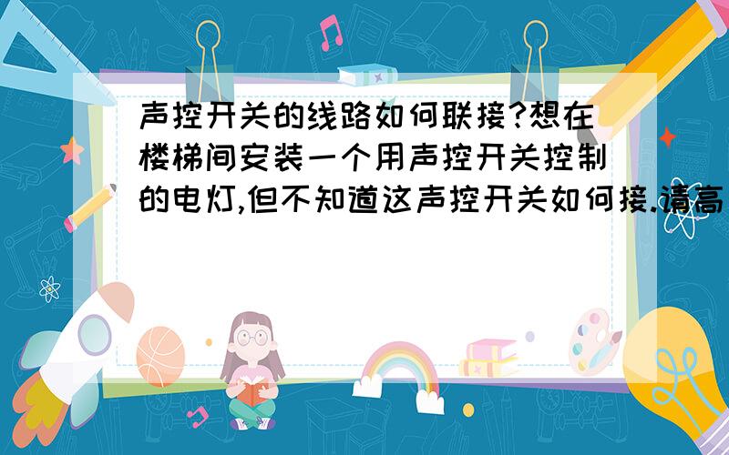 声控开关的线路如何联接?想在楼梯间安装一个用声控开关控制的电灯,但不知道这声控开关如何接.请高手介绍一下用哪个牌子的声控开关好,这电路又是如何接的?如果能把把电路图画出来,加5