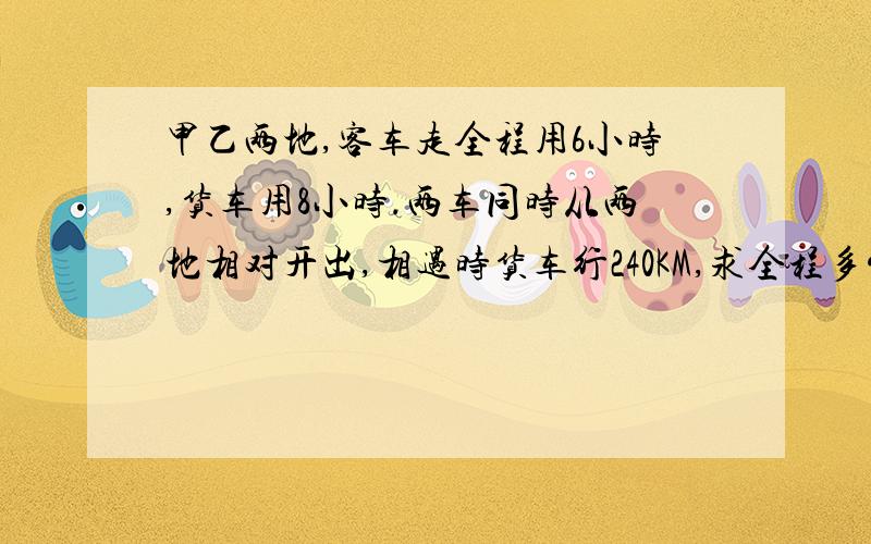 甲乙两地,客车走全程用6小时,货车用8小时.两车同时从两地相对开出,相遇时货车行240KM,求全程多少KM?