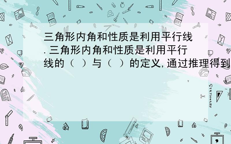 三角形内角和性质是利用平行线.三角形内角和性质是利用平行线的（ ）与（ ）的定义,通过推理得到的.