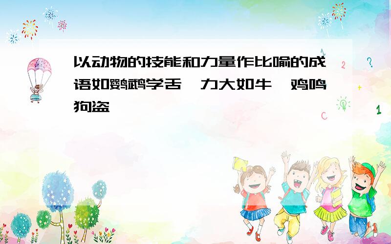 以动物的技能和力量作比喻的成语如鹦鹉学舌,力大如牛,鸡鸣狗盗