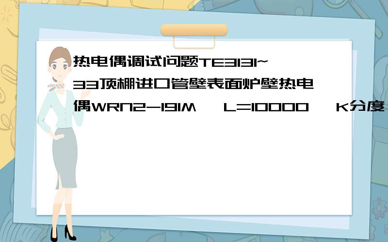 热电偶调试问题TE3131~33顶棚进口管壁表面炉壁热电偶WRN2-191M, L=10000, K分度, 0~800 ℃,            不锈钢保护管, 导热板：R133, 20X25mm支#1炉3支   #2炉3支 就地如图,他们调试上说TE3131-1和TE3131-2两个