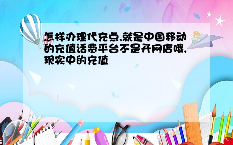 怎样办理代充点,就是中国移动的充值话费平台不是开网店哦,现实中的充值