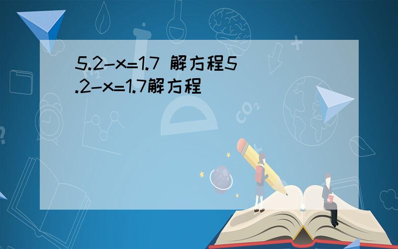 5.2-x=1.7 解方程5.2-x=1.7解方程