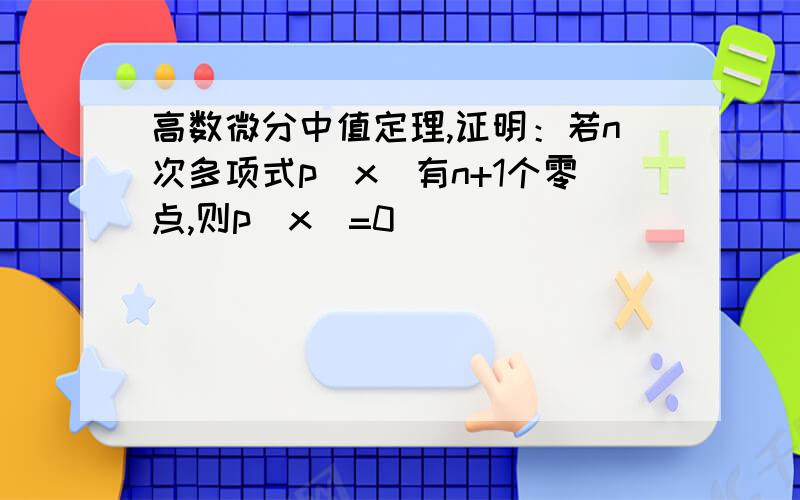 高数微分中值定理,证明：若n次多项式p(x)有n+1个零点,则p(x)=0