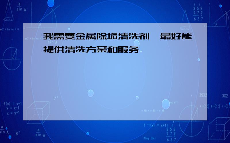 我需要金属除垢清洗剂,最好能提供清洗方案和服务