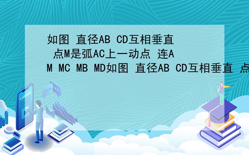 如图 直径AB CD互相垂直 点M是弧AC上一动点 连AM MC MB MD如图 直径AB CD互相垂直 点M是弧AC上一动点 连AM MC MB MD  (1)求证 MD-MC=根号2A(2)求证 MD^2-MC^2/MB*MB