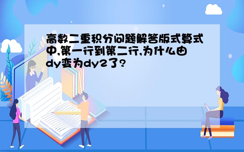 高数二重积分问题解答版式算式中,第一行到第二行,为什么由dy变为dy2了?