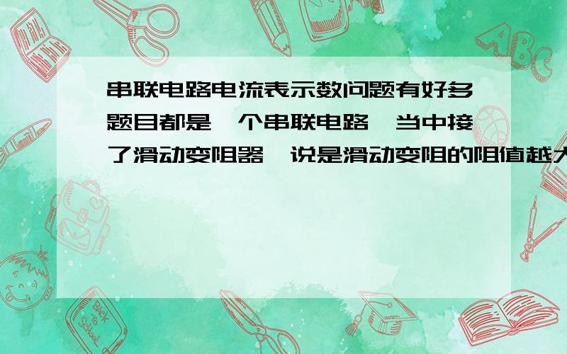 串联电路电流表示数问题有好多题目都是一个串联电路,当中接了滑动变阻器,说是滑动变阻的阻值越大或越小,电流表示数随之改变,不是说串联电路,电流处处相等么?