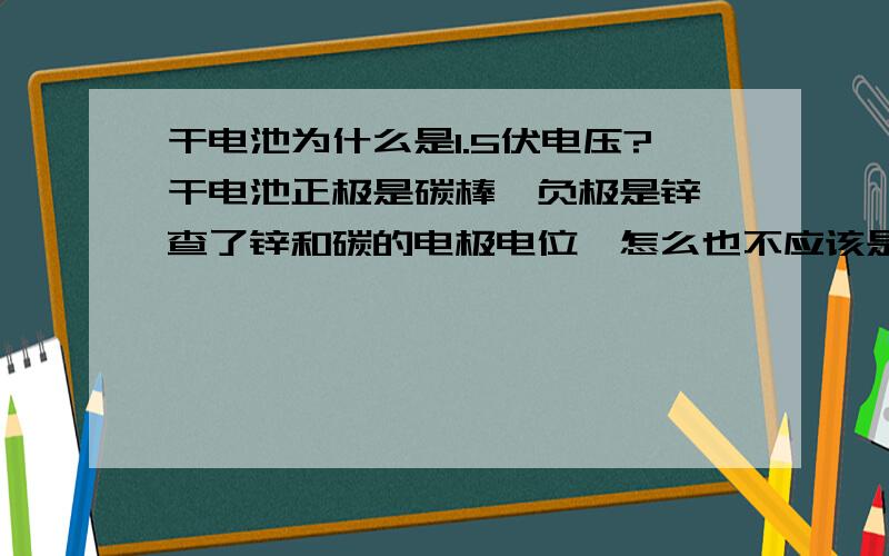 干电池为什么是1.5伏电压?干电池正极是碳棒,负极是锌,查了锌和碳的电极电位,怎么也不应该是1.5伏啊?