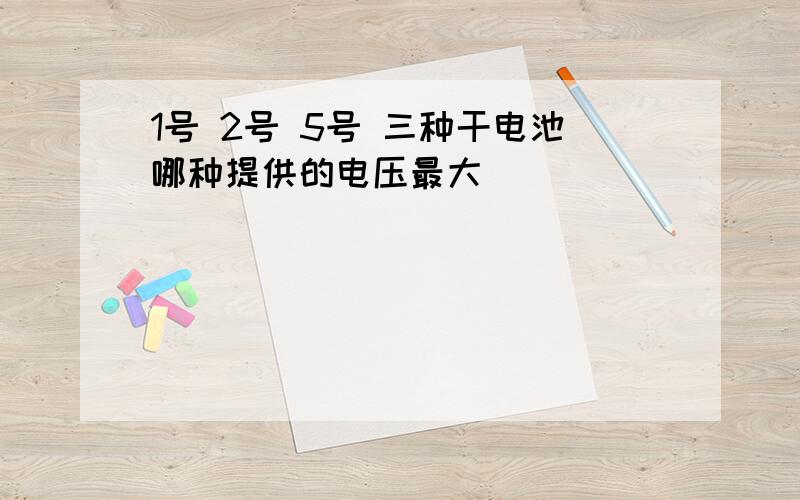 1号 2号 5号 三种干电池哪种提供的电压最大